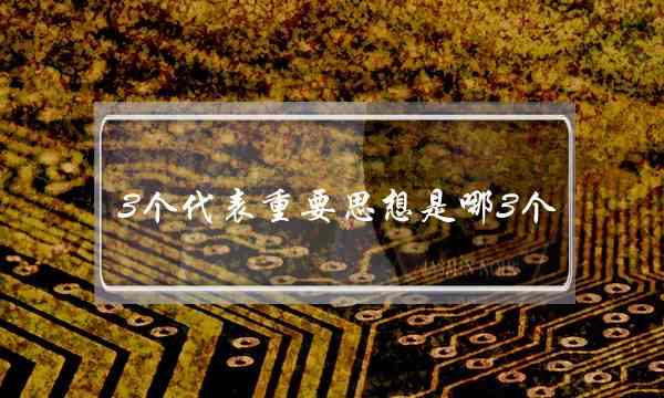 3个代表重要思想是哪3个(三个代表重要思想的关键)
