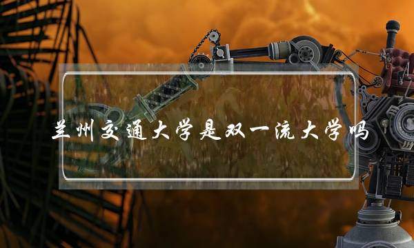 兰州交通大学是双一流大学吗(全球排名前100的大学)