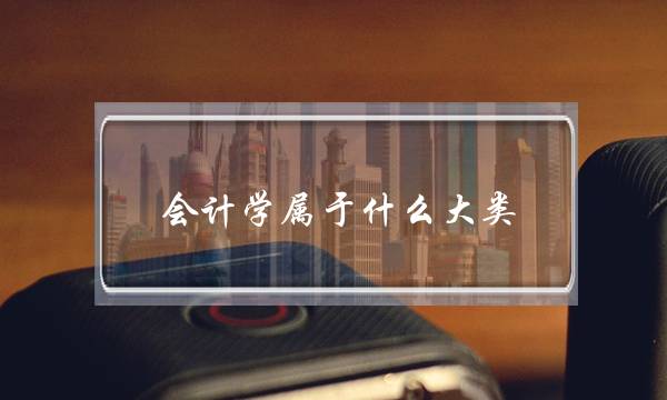 会计学属于什么大类(会计需要学什么课程)