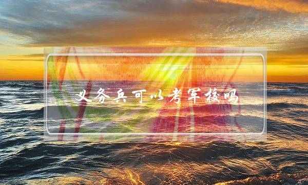 义务兵可以考军校吗(历年军考真题)