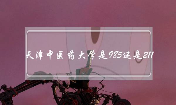 天津中医药大学是985还是211(中药化学研究生学校排名)