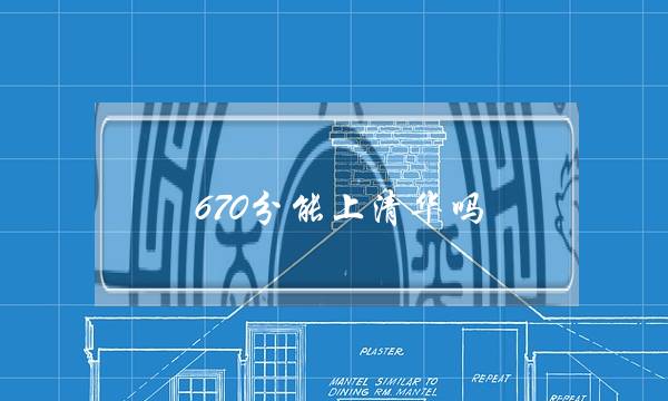 670分能上清华吗(670分能上北大吗)