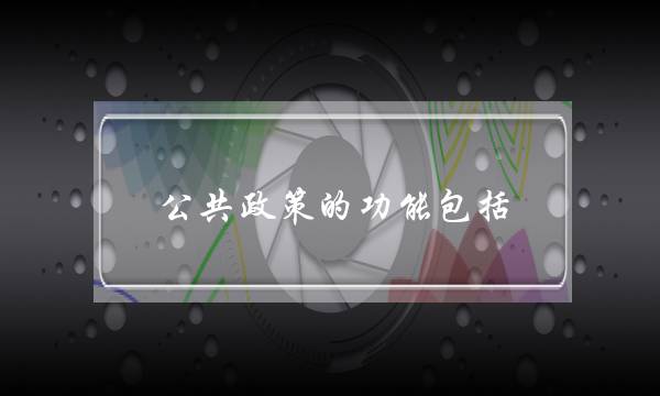 公共政策的功能包括(公共政策的4大功能)