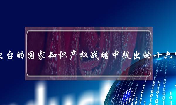 2008年出台的国家知识产权战略中提出的十六字方针为(巩固脱贫攻坚成果的重点内容包括)