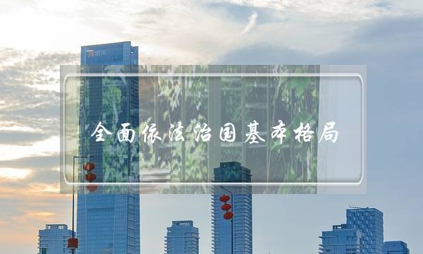 全面依法治国基本格局(我们全面依法治国的基本格局)