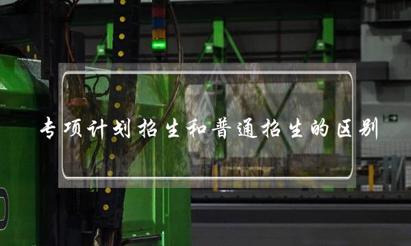 专项计划招生和普通招生的区别(国家专项计划的弊端)