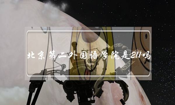 北京第二外国语学院是211吗(北二外属于啥档次的大学)