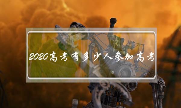 2020高考有多少人参加高考(2020年全国高考考生有多少人)