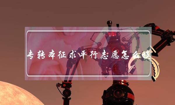 专转本征求平行志愿怎么填(江苏专转本志愿录取规则)