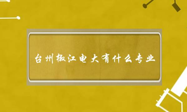 台州椒江电大有什么专业(椒江电大有什么专业)