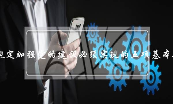 党章总纲规定加强党的建设必须实现的五项基本要求是什么(党的建设五项基本要求)