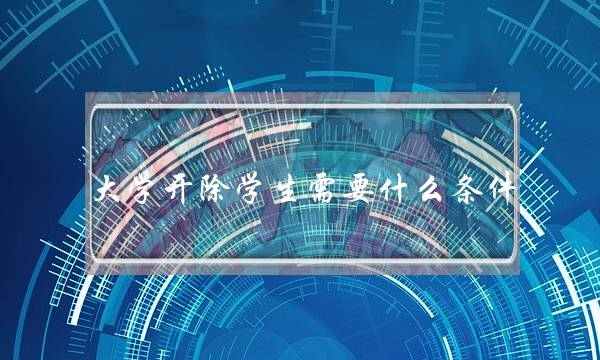 大学开除学生需要什么条件(大学开除学生处理流程)