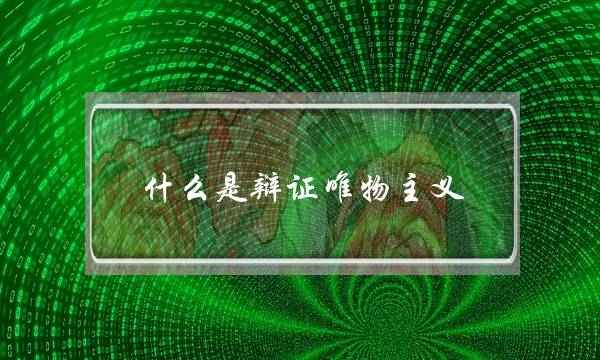 什么是辩证唯物主义(辩证唯物主义通俗解释)