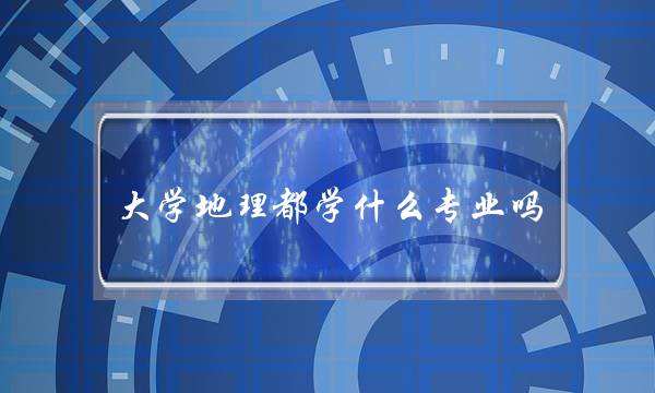 大学地理都学什么专业吗(文科地理专业大学有哪些)