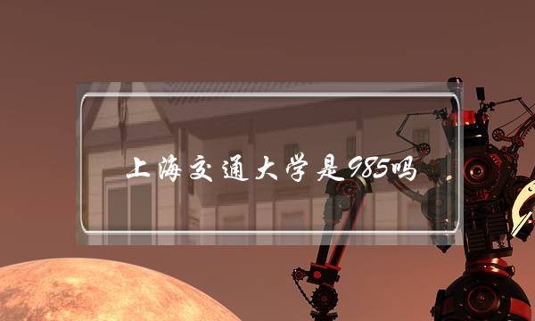 上海交通大学是985吗(上海交大国内排几名)