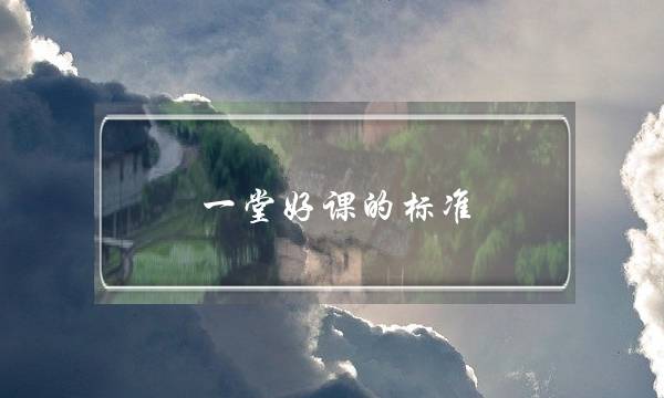 一堂好课的标准(简述一堂好课的基本标准)