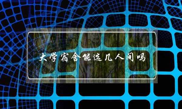 大学宿舍能选几人间吗(大学宿舍2人间好还是4人间好)