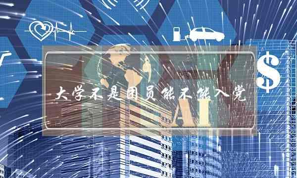 大学不是团员能不能入党(没入团入党很难吗)