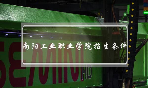 南阳工业职业学院招生条件(南阳工院简介)