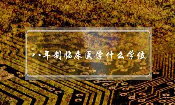 八年制临床医学什么学位(临床医学八年制的大学)