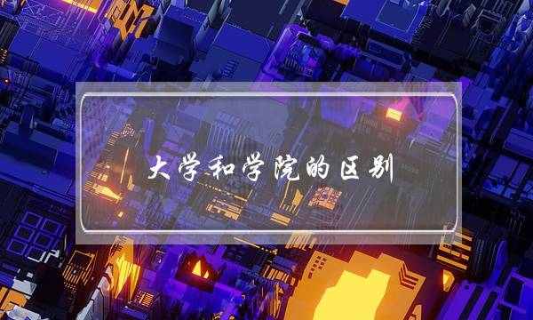 大学和学院的区别(大学好还是学院好-)