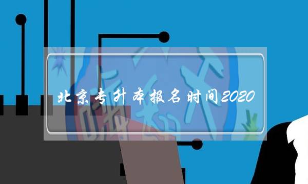 北京专升本报名时间2020(北京市专升本考试时间)