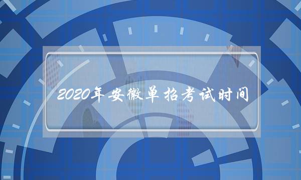 2020年安徽单招考试时间(单招考试时间)