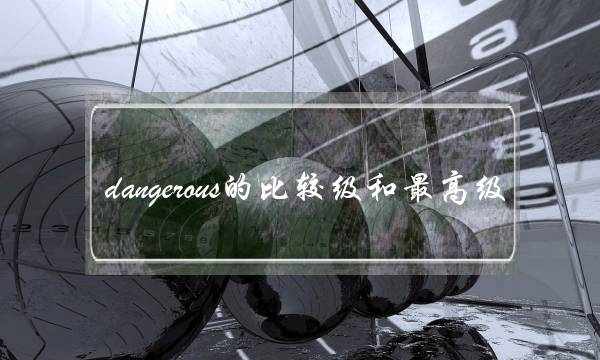 dangerous的比较级和最高级(it is dangerous后面加什么)