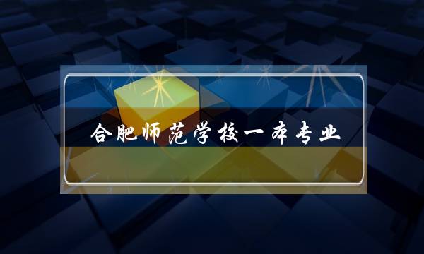 合肥师范学校一本专业(合肥师范学校继续教育学院网)