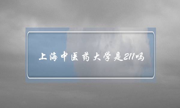上海中医药大学是211吗(上海中医药大学什么档次)