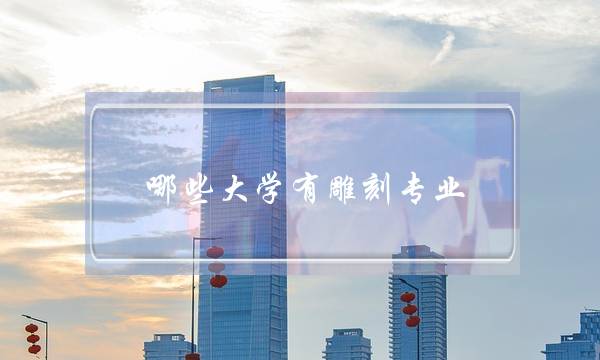 哪些大学有雕刻专业(有没有学雕刻的大学)