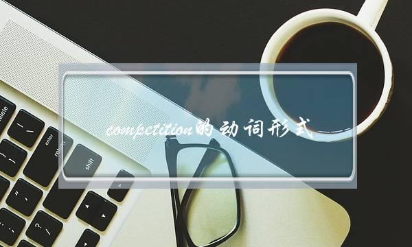 competition的动词形式(competition什么意思中文)