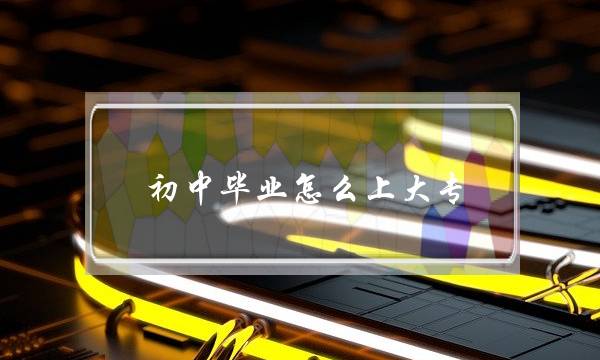 初中毕业怎么上大专(36岁初中毕业怎么上大专)