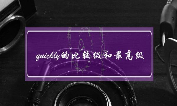 quickly的比较级和最高级(quickly为什么是多音节)