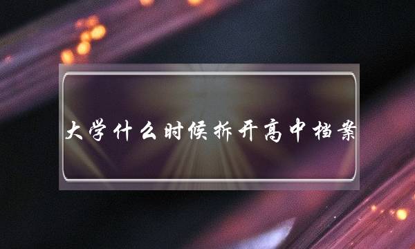 大学什么时候拆开高中档案(大学会拆开高中档案吗)