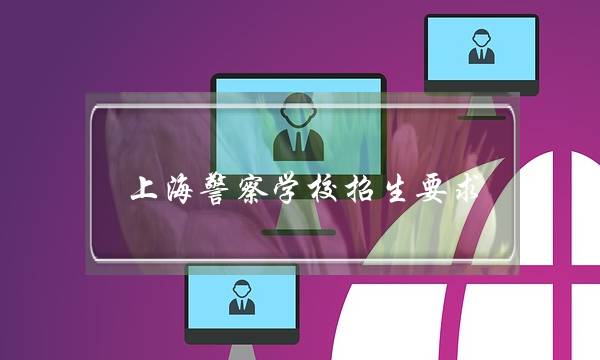 上海警察学校招生要求(上海警察学校招生大专)