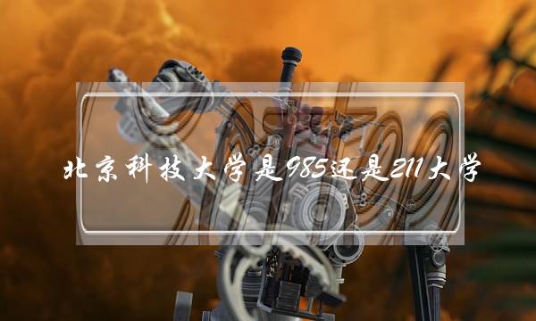 北京科技大学是985还是211大学(北京科技大学分数线)