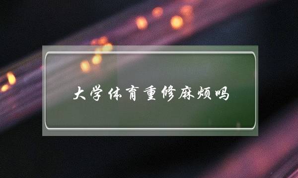 大学体育重修麻烦吗(大学体育免修条件)