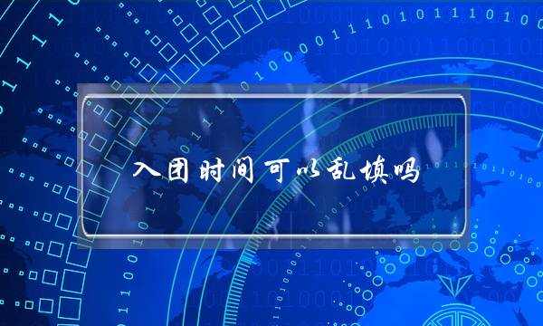 入团时间可以乱填吗(入团时间忘记了怎么办)