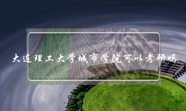 大连理工大学城市学院可以考研吗(大连所有大学排名)