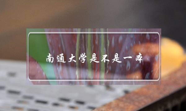 南通大学是不是一本(南通大学属于什么档次)