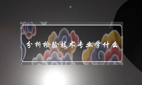 分析检验技术专业学什么(分析检验技术专业描述)