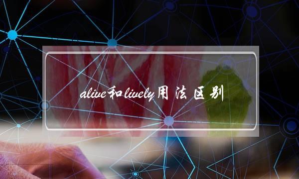 alive和lively用法区别(livinglivelyalive的区别)