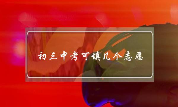 初三中考可填几个志愿(2022年中考已确定改革)