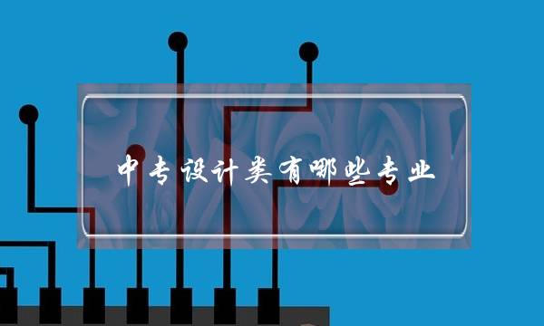 中专设计类有哪些专业(中专有室内设计专业吗)