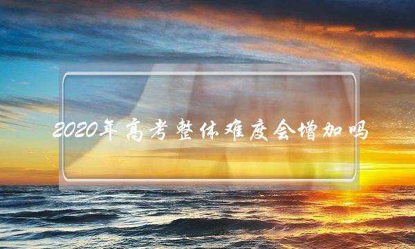 2020年高考整体难度会增加吗(2020考研国家线)