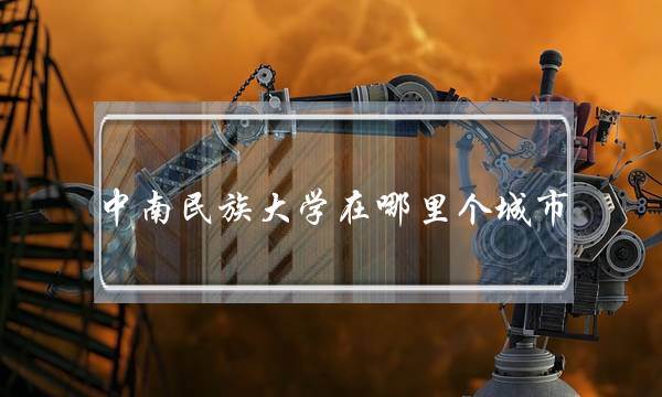 中南民族大学在哪里个城市(中南民族大学什么档次)