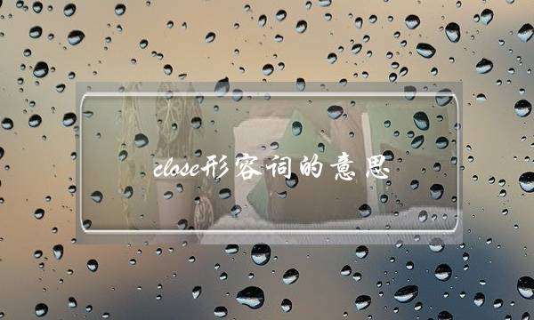 close形容词的意思(close)