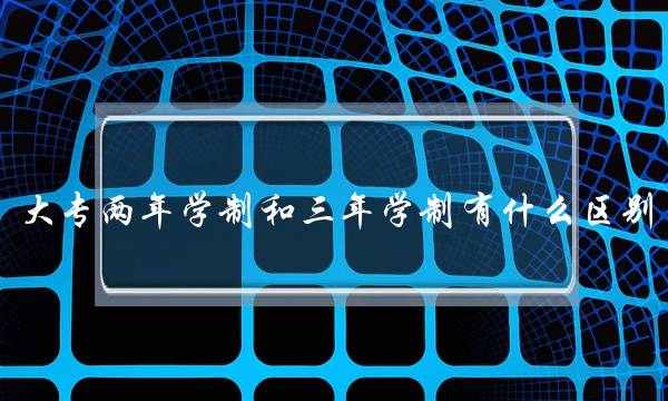大专两年学制和三年学制有什么区别(大专两年半)
