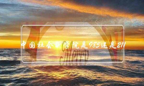 中国社会科学院是985还是211(中国社科院大学厉害吗)